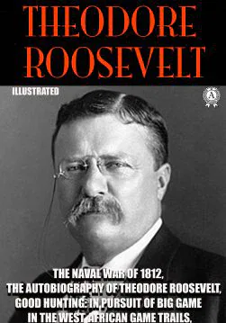Книга The Complete Works of Theodore Roosevelt. Illustrated The Naval War of 1812, The Autobiography of Theodore Roosevelt, Good Hunting: In Pursuit of Big Game in the West, African Game Trails, The Strenuous Life Theodore Roosevelt epub pdf fb2 формат обкладинка 3